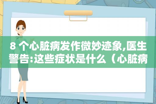 8 个心脏病发作微妙迹象,医生警告:这些症状是什么（心脏病发作的典型症状是什么）