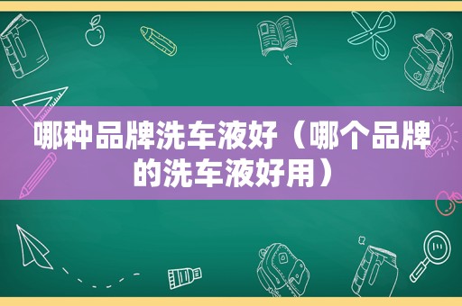 哪种品牌洗车液好（哪个品牌的洗车液好用）