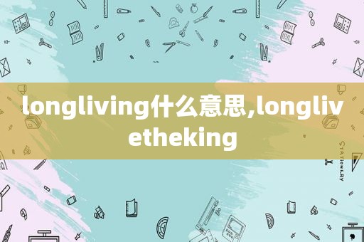 longliving什么意思,longlivetheking