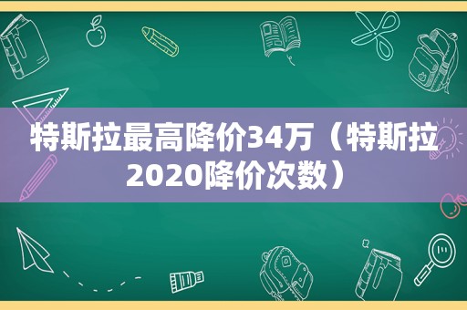 特斯拉最高降价34万（特斯拉2020降价次数）