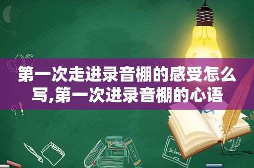 第一次走进录音棚的感受怎么写,第一次进录音棚的心语