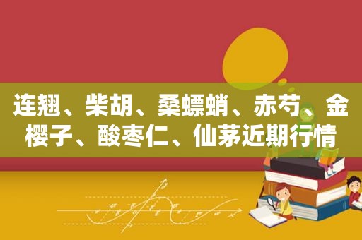 连翘、柴胡、桑螵蛸、赤芍、金樱子、酸枣仁、仙茅近期行情简析