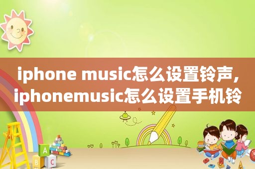 iphone music怎么设置 *** ,iphonemusic怎么设置手机 *** 