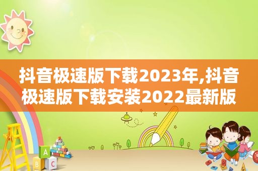 抖音极速版下载2023年,抖音极速版下载安装2022最新版