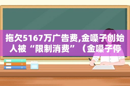 拖欠5167万广告费,金嗓子创始人被“限制消费”（金嗓子停牌原因）