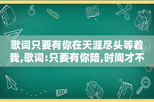 歌词只要有你在天涯尽头等着我,歌词:只要有你陪,时间才不会浪费,歌词是什么?