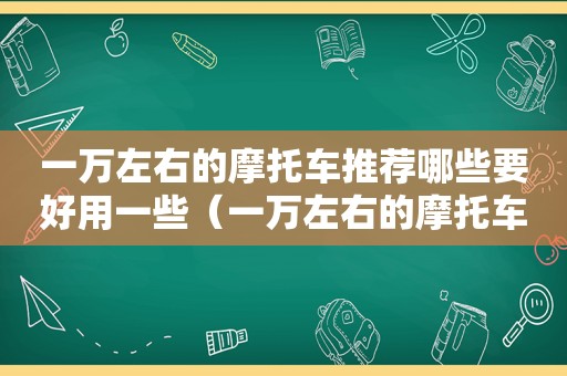 一万左右的摩托车推荐哪些要好用一些（一万左右的摩托车推荐2022）