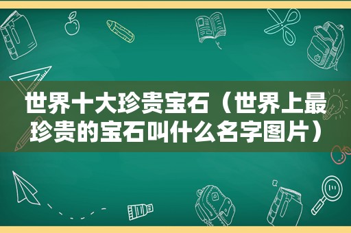 世界十大珍贵宝石（世界上最珍贵的宝石叫什么名字图片）