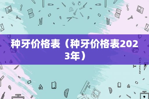 种牙价格表（种牙价格表2023年）