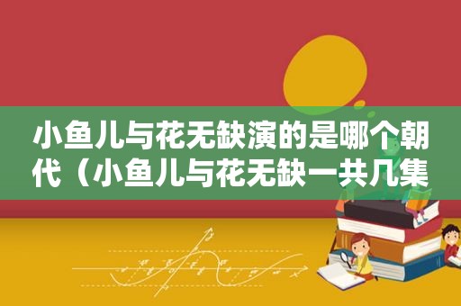 小鱼儿与花无缺演的是哪个朝代（小鱼儿与花无缺一共几集）