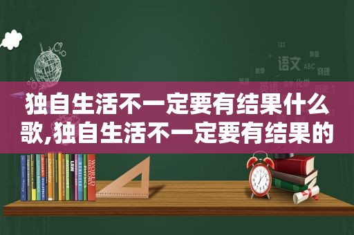 独自生活不一定要有结果什么歌,独自生活不一定要有结果的句子