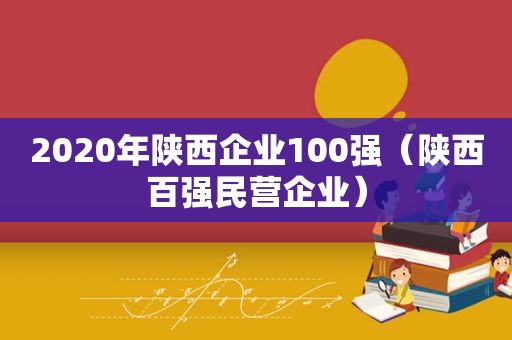 2020年陕西企业100强（陕西百强民营企业）