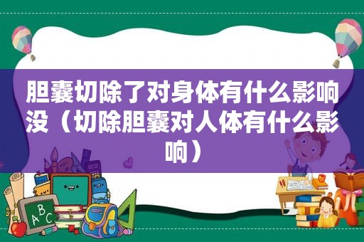 胆囊切除了对身体有什么影响没（切除胆囊对人体有什么影响）