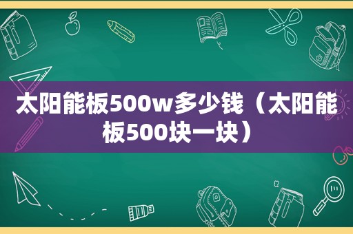 太阳能板500w多少钱（太阳能板500块一块）