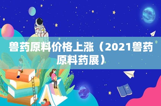 兽药原料价格上涨（2021兽药原料药展）