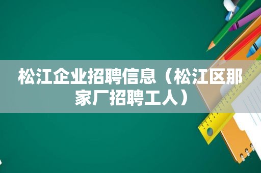 松江企业招聘信息（松江区那家厂招聘工人）