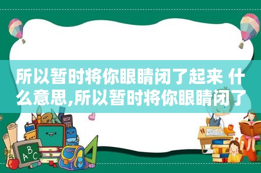 所以暂时将你眼睛闭了起来 什么意思,所以暂时将你眼睛闭了起来是什么歌