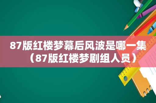 87版红楼梦幕后风波是哪一集（87版红楼梦剧组人员）