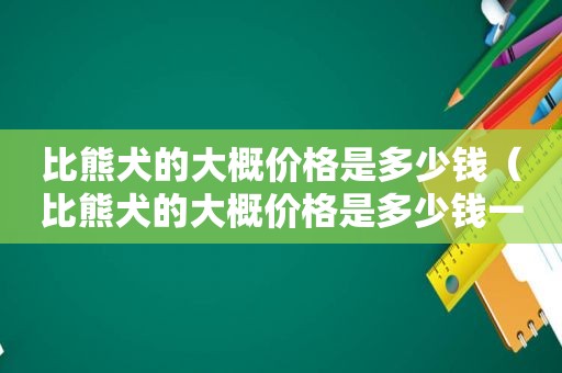 比熊犬的大概价格是多少钱（比熊犬的大概价格是多少钱一只）