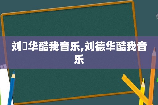 刘徳华酷我音乐,刘德华酷我音乐