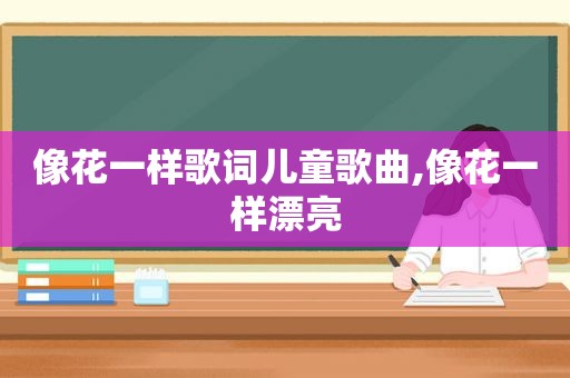 像花一样歌词儿童歌曲,像花一样漂亮