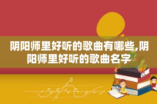 阴阳师里好听的歌曲有哪些,阴阳师里好听的歌曲名字