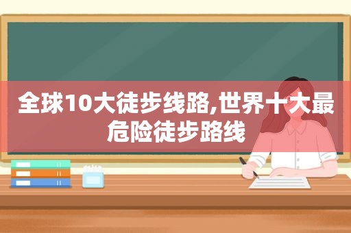 全球10大徒步线路,世界十大最危险徒步路线