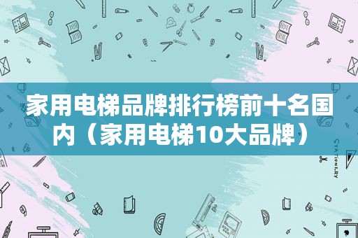 家用电梯品牌排行榜前十名国内（家用电梯10大品牌）