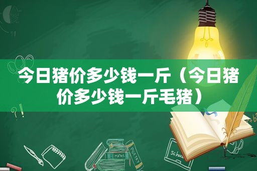 今日猪价多少钱一斤（今日猪价多少钱一斤毛猪）