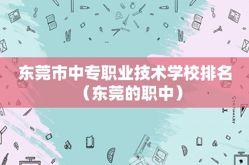 东莞市中专职业技术学校排名（东莞的职中）