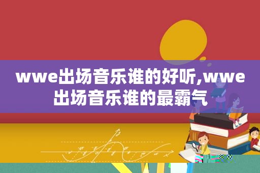 wwe出场音乐谁的好听,wwe出场音乐谁的最霸气