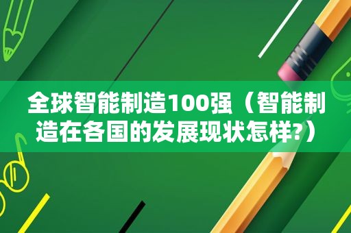 全球智能制造100强（智能制造在各国的发展现状怎样?）