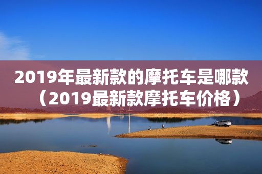 2019年最新款的摩托车是哪款（2019最新款摩托车价格）