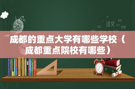 成都的重点大学有哪些学校（成都重点院校有哪些）