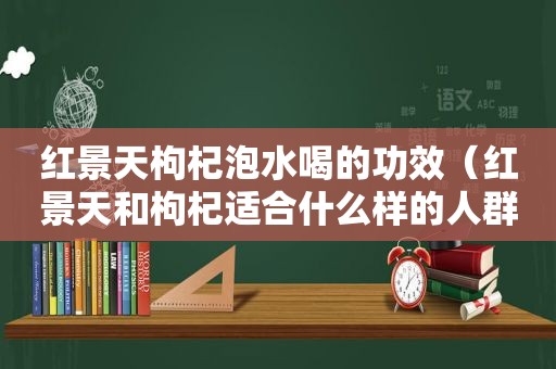 红景天枸杞泡水喝的功效（红景天和枸杞适合什么样的人群）