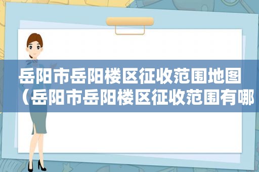 岳阳市岳阳楼区征收范围地图（岳阳市岳阳楼区征收范围有哪些）