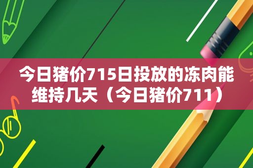 今日猪价715日投放的冻肉能维持几天（今日猪价711）