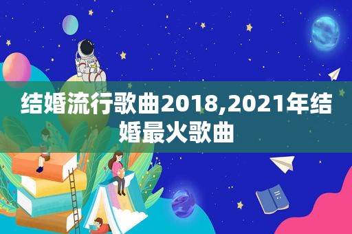 结婚流行歌曲2018,2021年结婚最火歌曲