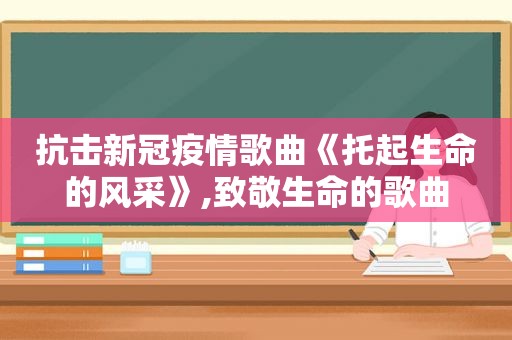 抗击新冠疫情歌曲《托起生命的风采》,致敬生命的歌曲