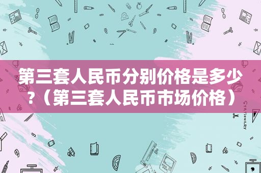 第三套人民币分别价格是多少?（第三套人民币市场价格）