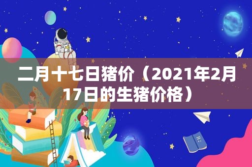 二月十七日猪价（2021年2月17日的生猪价格）