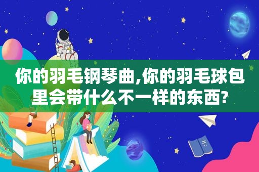 你的羽毛钢琴曲,你的羽毛球包里会带什么不一样的东西?