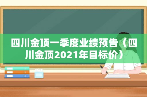 四川金顶一季度业绩预告（四川金顶2021年目标价）