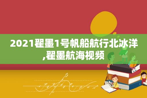 2021翟墨1号帆船航行北冰洋,翟墨航海视频