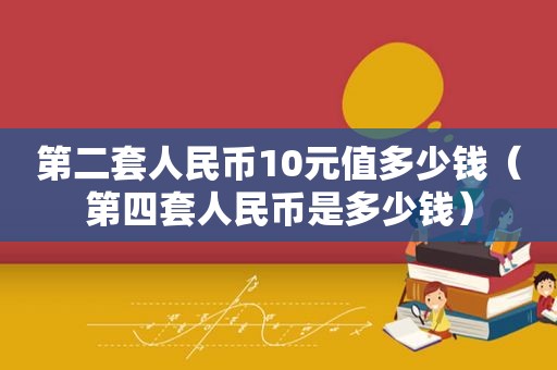 第二套人民币10元值多少钱（第四套人民币是多少钱）