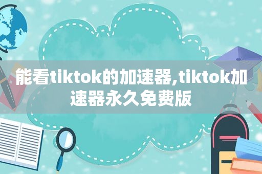 能看tiktok的加速器,tiktok加速器永久免费版