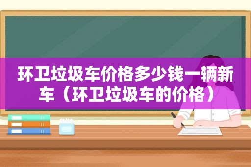 环卫垃圾车价格多少钱一辆新车（环卫垃圾车的价格）