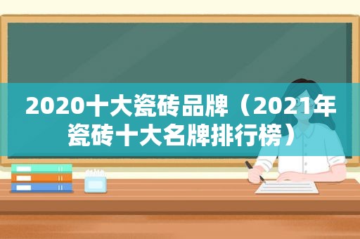 2020十大瓷砖品牌（2021年瓷砖十大名牌排行榜）