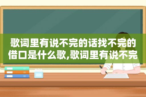 歌词里有说不完的话找不完的借口是什么歌,歌词里有说不完的话找不完的借口是哪首歌