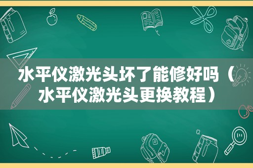 水平仪激光头坏了能修好吗（水平仪激光头更换教程）